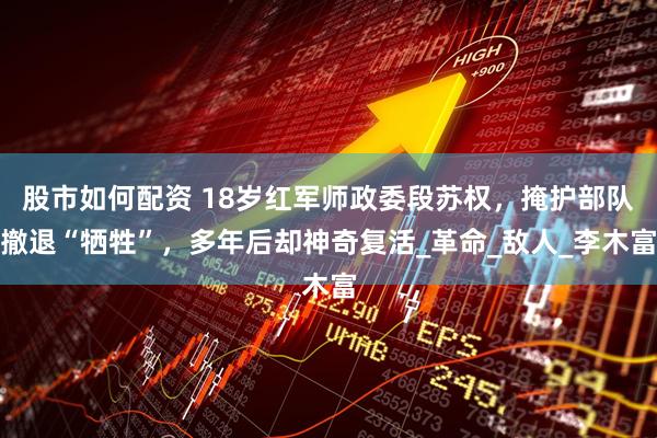 股市如何配资 18岁红军师政委段苏权，掩护部队撤退“牺牲”，多年后却神奇复活_革命_敌人_李木富