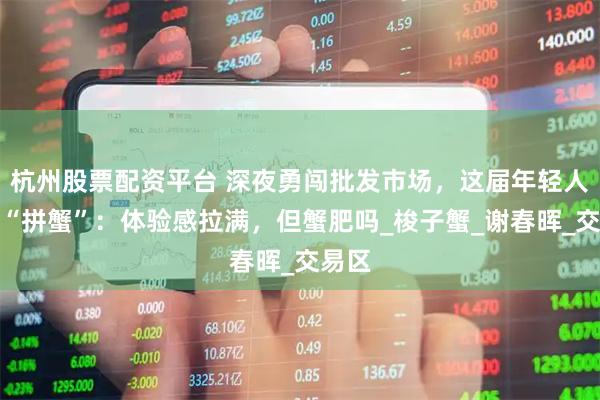 杭州股票配资平台 深夜勇闯批发市场，这届年轻人流行“拼蟹”：体验感拉满，但蟹肥吗_梭子蟹_谢春晖_交易区