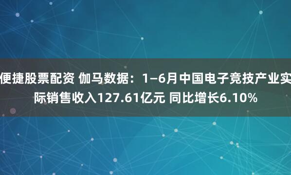 便捷股票配资 伽马数据：1—6月中国电子竞技产业实际销售收入127.61亿元 同比增长6.10%
