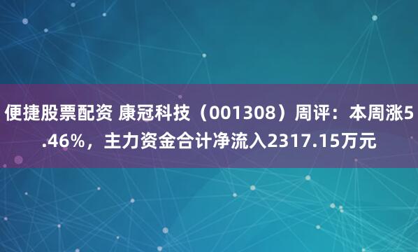 便捷股票配资 康冠科技（001308）周评：本周涨5.46%，主力资金合计净流入2317.15万元