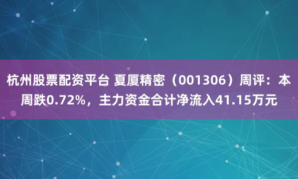 杭州股票配资平台 夏厦精密（001306）周评：本周跌0.72%，主力资金合计净流入41.15万元