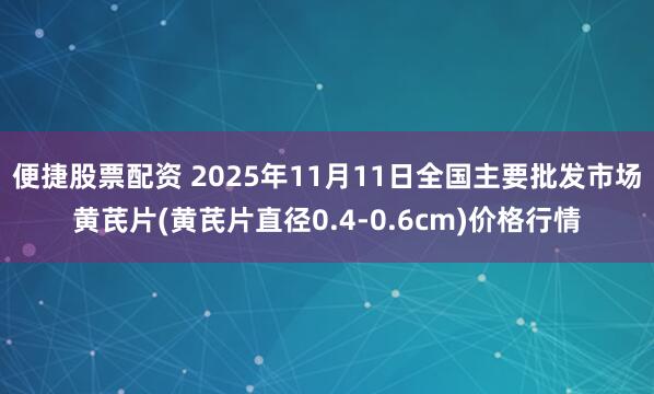 便捷股票配资 2025年11月11日全国主要批发市场黄芪片(黄芪片直径0.4-0.6cm)价格行情