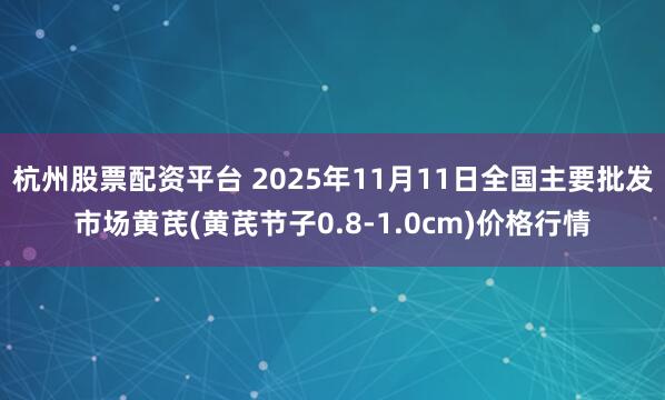 杭州股票配资平台 2025年11月11日全国主要批发市场黄芪(黄芪节子0.8-1.0cm)价格行情