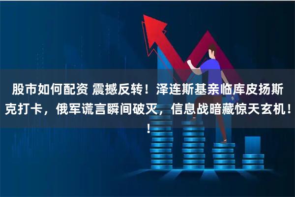 股市如何配资 震撼反转！泽连斯基亲临库皮扬斯克打卡，俄军谎言瞬间破灭，信息战暗藏惊天玄机！