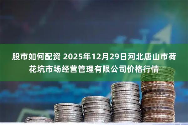 股市如何配资 2025年12月29日河北唐山市荷花坑市场经营管理有限公司价格行情