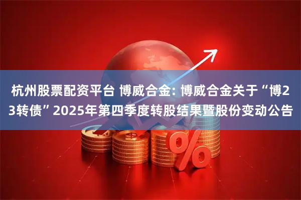 杭州股票配资平台 博威合金: 博威合金关于“博23转债”2025年第四季度转股结果暨股份变动公告