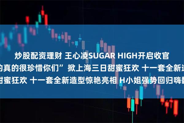 炒股配资理财 王心凌SUGAR HIGH开启收官倒计时 温情告白“我真的真的很珍惜你们” 掀上海三日甜蜜狂欢 十一套全新造型惊艳亮相 H小姐强势回归嗨翻全场