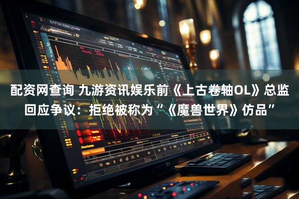 配资网查询 九游资讯娱乐前《上古卷轴OL》总监回应争议：拒绝被称为“《魔兽世界》仿品”