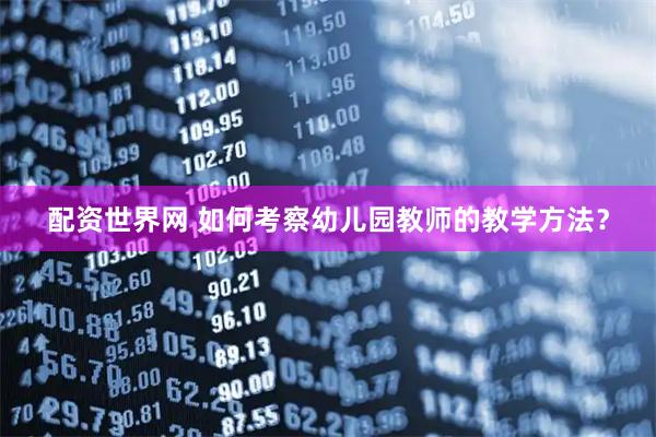配资世界网 如何考察幼儿园教师的教学方法？
