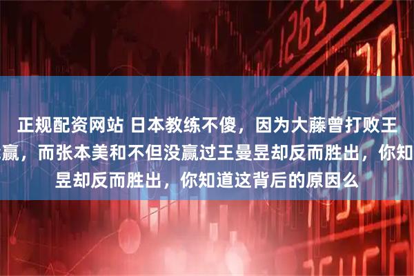 正规配资网站 日本教练不傻,因为大藤曾打败王曼昱再碰面却没能赢,而张本美和不但没赢过王曼昱却反而胜出,你知道这背后的原因么