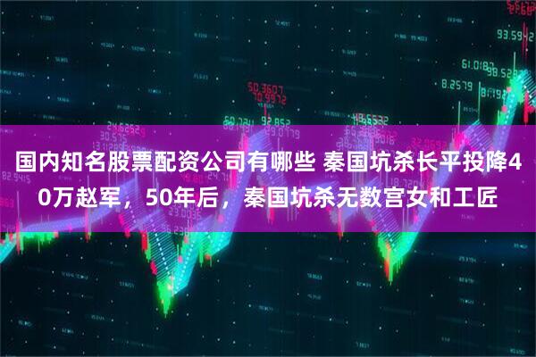 国内知名股票配资公司有哪些 秦国坑杀长平投降40万赵军，50年后，秦国坑杀无数宫女和工匠