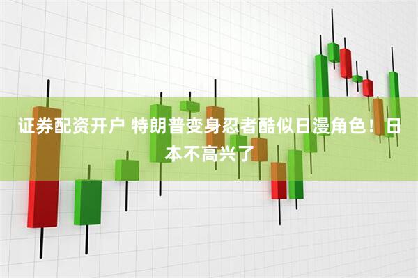 证券配资开户 特朗普变身忍者酷似日漫角色！日本不高兴了